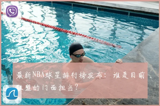 最新NBA球星排行榜发布:谁是目前联盟的门面担当?