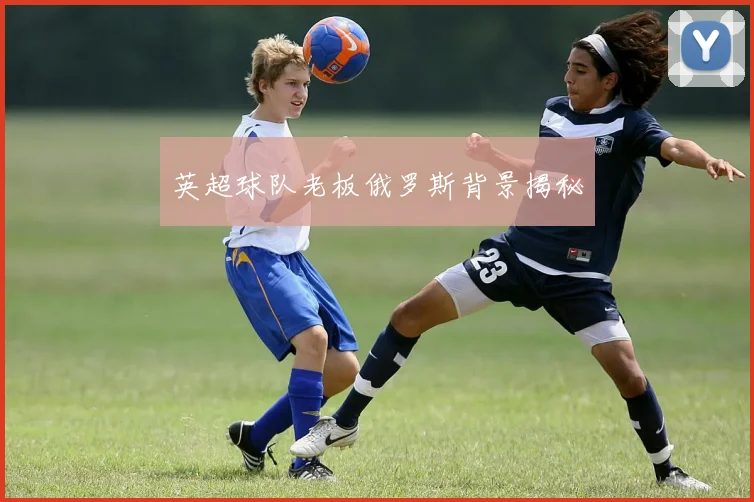 英超球队老板俄罗斯背景揭秘