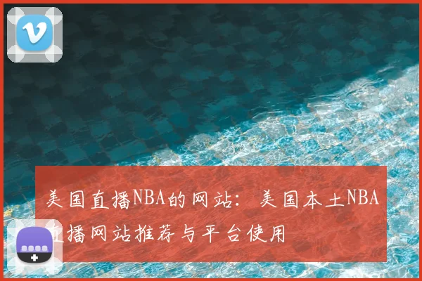 美国直播NBA的网站：美国本土NBA直播网站推荐与平台使用