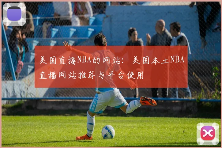 美国直播NBA的网站：美国本土NBA直播网站推荐与平台使用