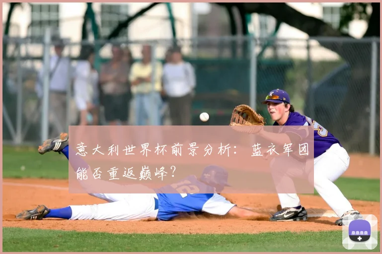 意大利世界杯前景分析：蓝衣军团能否重返巅峰？