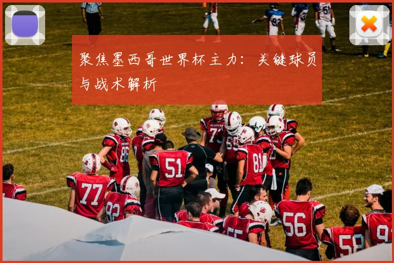 聚焦墨西哥世界杯主力：关键球员与战术解析